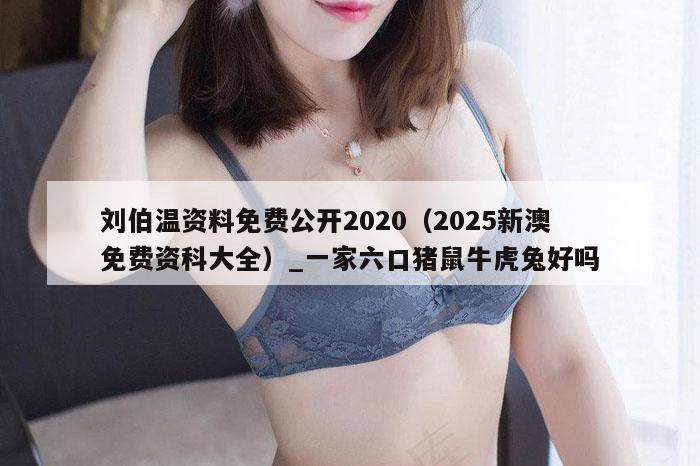 刘伯温资料免费公开2020（2025新澳免费资科大全）_一家六口猪鼠牛虎兔好吗